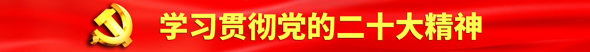 大鸡巴操女人的拍拍视频认真学习贯彻落实党的二十大会议精神